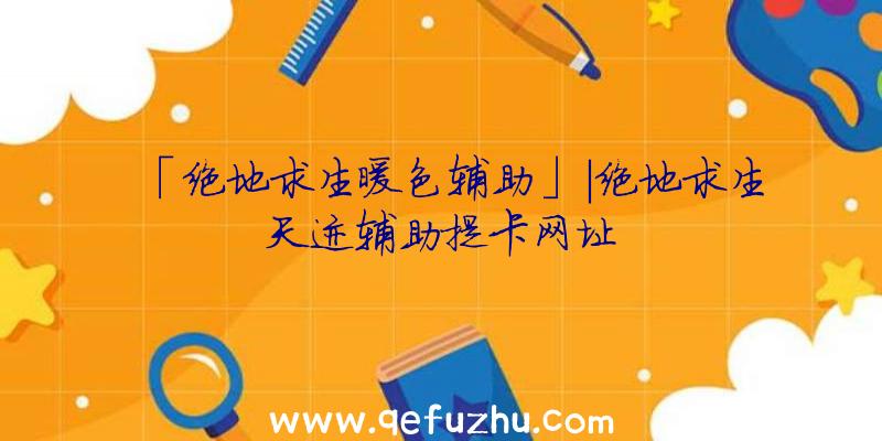 「绝地求生暖色辅助」|绝地求生天迹辅助提卡网址